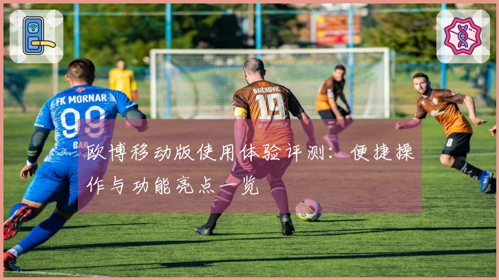 欧博移动版使用体验评测：便捷操作与功能亮点一览
