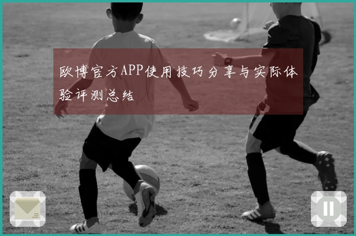 欧博官方APP使用技巧分享与实际体验评测总结