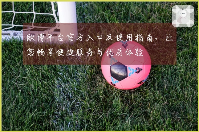 欧博平台官方入口及使用指南，让您畅享便捷服务与优质体验