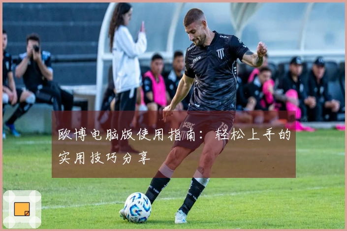 欧博电脑版使用指南：轻松上手的实用技巧分享