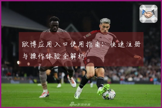 欧博应用入口使用指南：快速注册与操作体验全解析