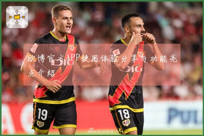 欧博官方APP使用体验分享与功能亮点介绍