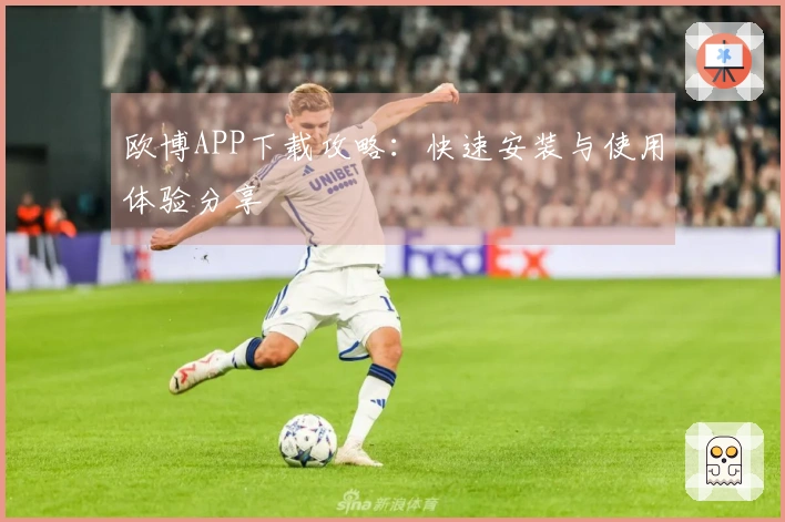 欧博APP下载攻略：快速安装与使用体验分享