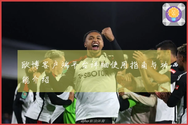 欧博客户端平台详细使用指南与功能介绍