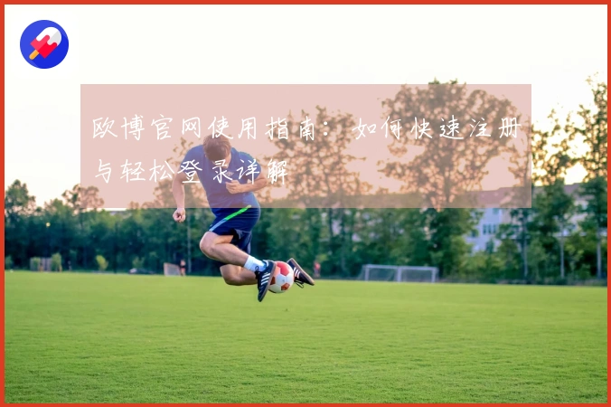 欧博官网使用指南：如何快速注册与轻松登录详解