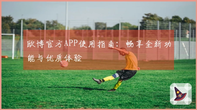 欧博官方APP使用指南：畅享全新功能与优质体验