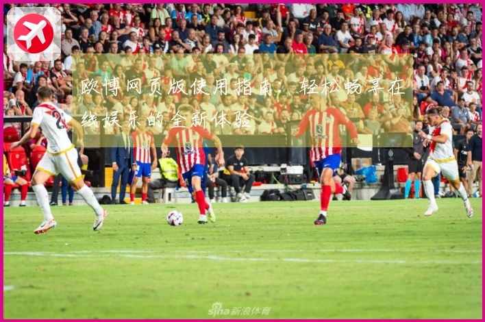 欧博网页版使用指南：轻松畅享在线娱乐的全新体验