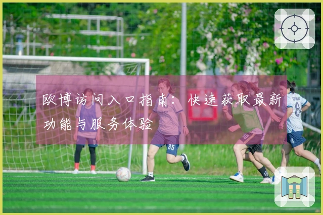欧博访问入口指南：快速获取最新功能与服务体验