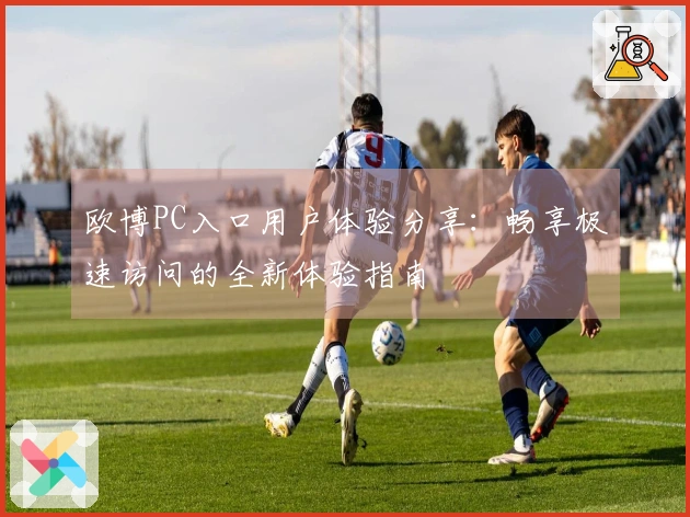 欧博PC入口用户体验分享：畅享极速访问的全新体验指南