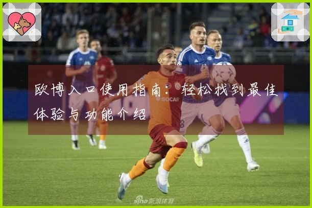 欧博入口使用指南：轻松找到最佳体验与功能介绍