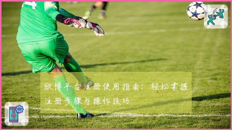 欧博平台注册使用指南：轻松掌握注册步骤与操作技巧