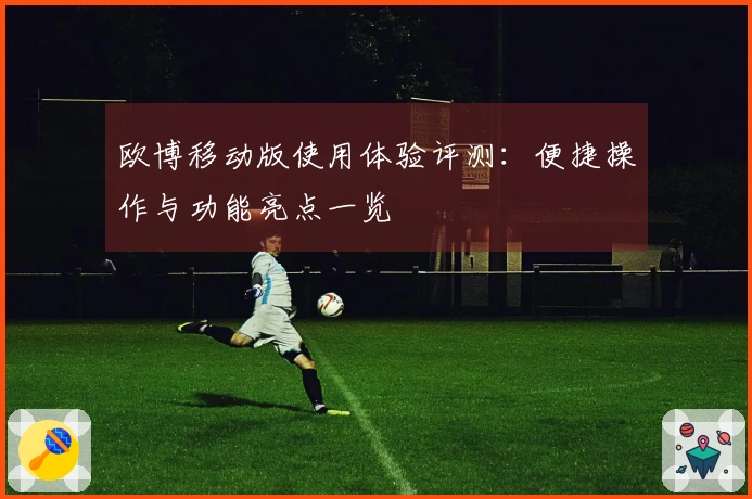 欧博移动版使用体验评测：便捷操作与功能亮点一览