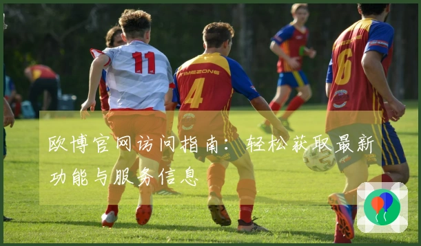 欧博官网访问指南：轻松获取最新功能与服务信息