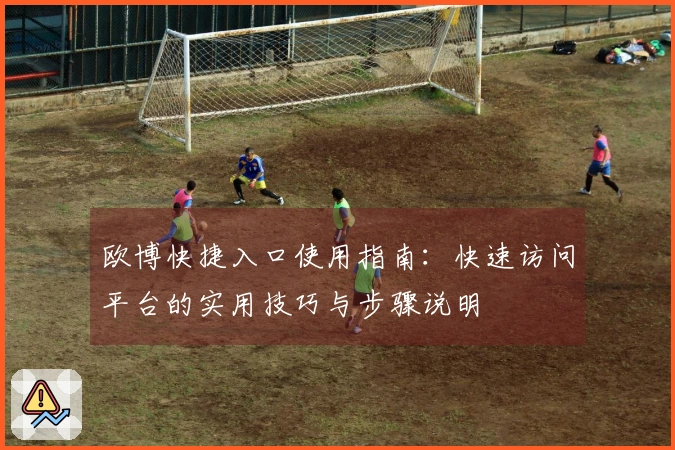 欧博快捷入口使用指南：快速访问平台的实用技巧与步骤说明