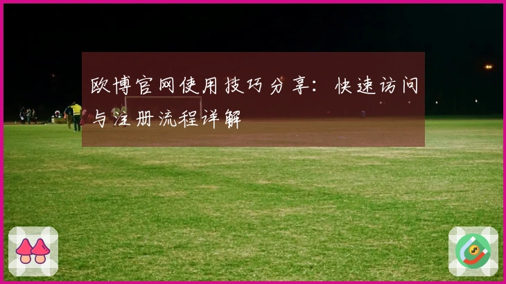 欧博官网使用技巧分享：快速访问与注册流程详解