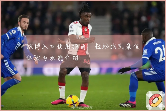 欧博入口使用指南：轻松找到最佳体验与功能介绍