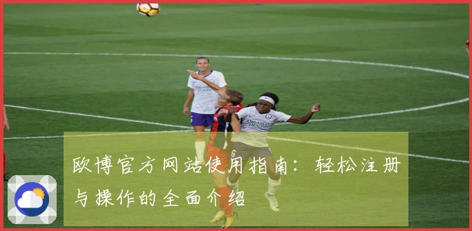 欧博官方网站使用指南：轻松注册与操作的全面介绍
